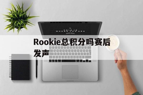 Rookie总积分吗赛后发声(rookie战绩)