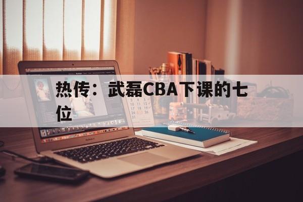 热传：武磊CBA下课的七位(2024年武磊转会最新消息最新)