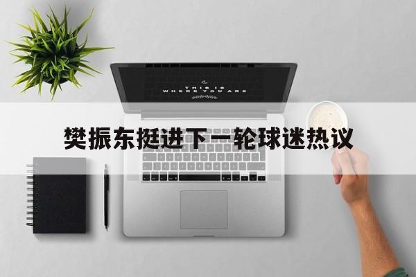 樊振东挺进下一轮球迷热议(樊振东通过球迷会微博发文 呼吁大家把握分寸感)